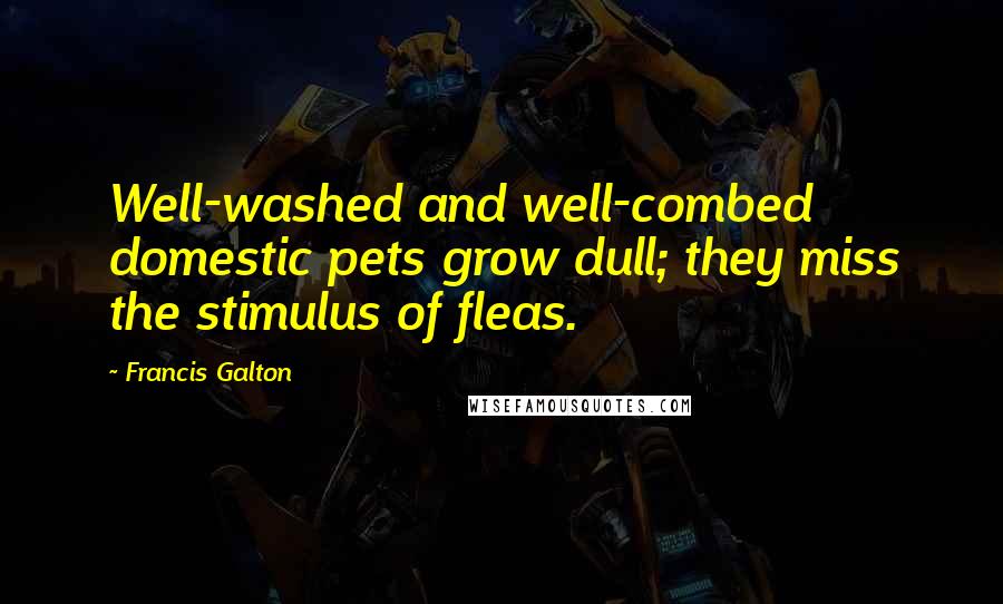 Francis Galton Quotes: Well-washed and well-combed domestic pets grow dull; they miss the stimulus of fleas.