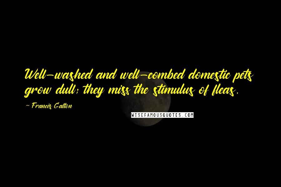 Francis Galton Quotes: Well-washed and well-combed domestic pets grow dull; they miss the stimulus of fleas.