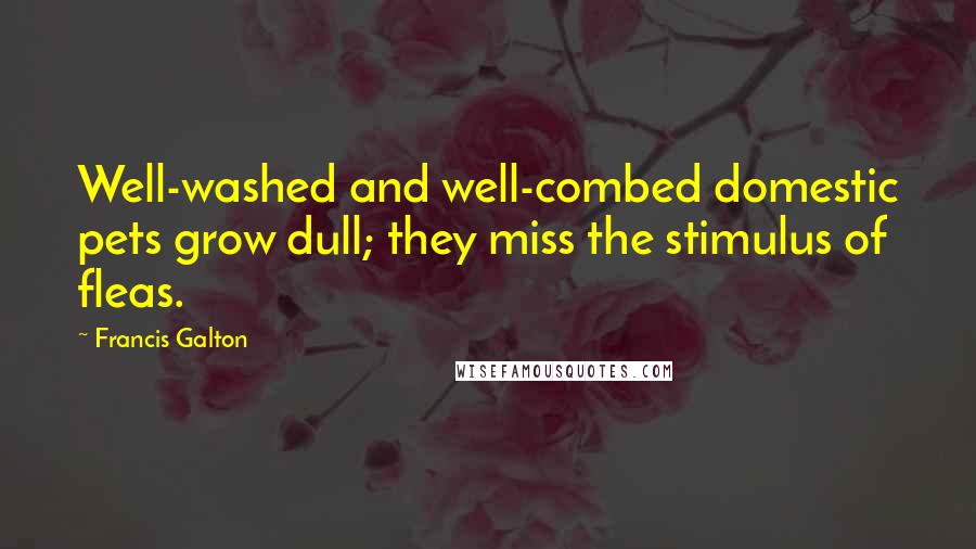 Francis Galton Quotes: Well-washed and well-combed domestic pets grow dull; they miss the stimulus of fleas.