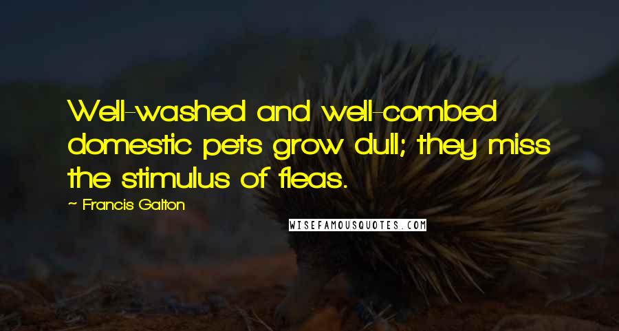 Francis Galton Quotes: Well-washed and well-combed domestic pets grow dull; they miss the stimulus of fleas.