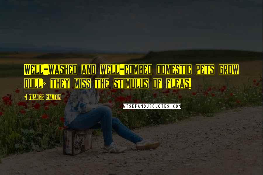 Francis Galton Quotes: Well-washed and well-combed domestic pets grow dull; they miss the stimulus of fleas.
