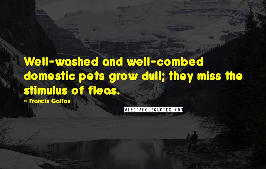 Francis Galton Quotes: Well-washed and well-combed domestic pets grow dull; they miss the stimulus of fleas.