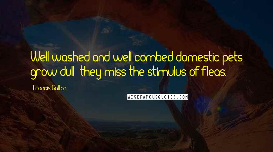 Francis Galton Quotes: Well-washed and well-combed domestic pets grow dull; they miss the stimulus of fleas.