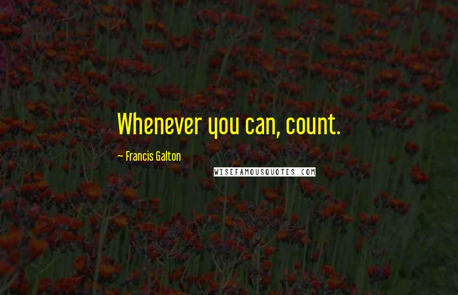 Francis Galton Quotes: Whenever you can, count.