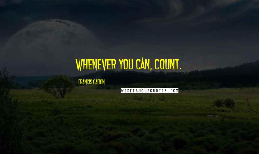 Francis Galton Quotes: Whenever you can, count.