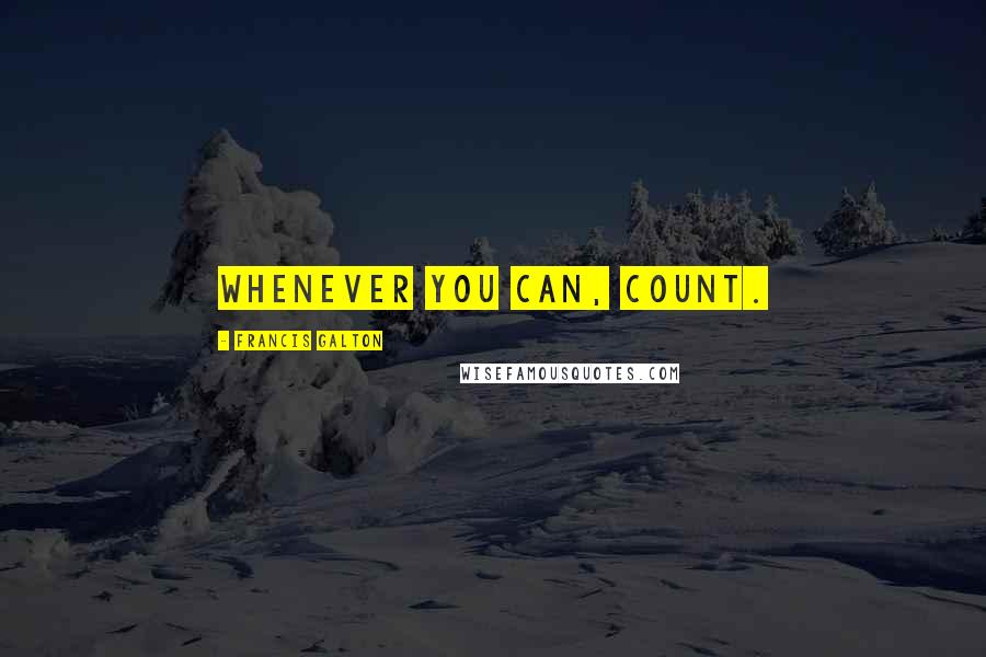 Francis Galton Quotes: Whenever you can, count.