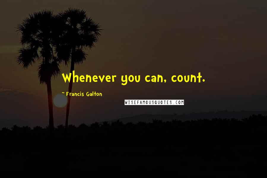 Francis Galton Quotes: Whenever you can, count.