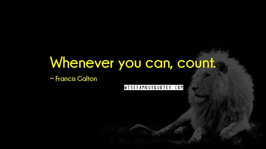 Francis Galton Quotes: Whenever you can, count.