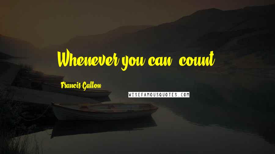 Francis Galton Quotes: Whenever you can, count.