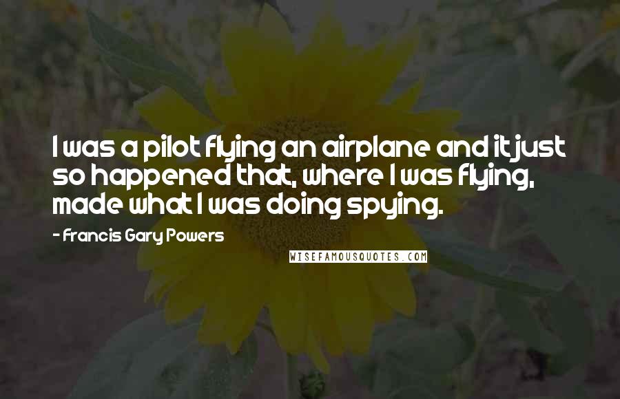 Francis Gary Powers Quotes: I was a pilot flying an airplane and it just so happened that, where I was flying, made what I was doing spying.