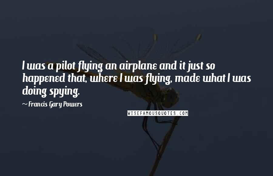 Francis Gary Powers Quotes: I was a pilot flying an airplane and it just so happened that, where I was flying, made what I was doing spying.