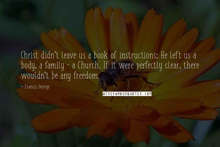 Francis George Quotes: Christ didn't leave us a book of instructions; He left us a body, a family - a Church. If it were perfectly clear, there wouldn't be any freedom.