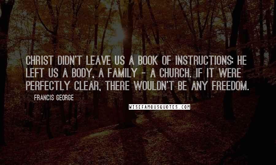 Francis George Quotes: Christ didn't leave us a book of instructions; He left us a body, a family - a Church. If it were perfectly clear, there wouldn't be any freedom.