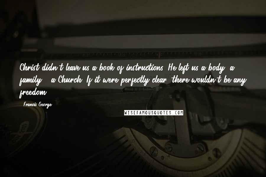 Francis George Quotes: Christ didn't leave us a book of instructions; He left us a body, a family - a Church. If it were perfectly clear, there wouldn't be any freedom.