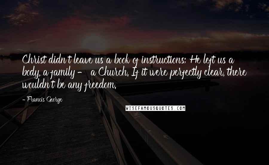 Francis George Quotes: Christ didn't leave us a book of instructions; He left us a body, a family - a Church. If it were perfectly clear, there wouldn't be any freedom.