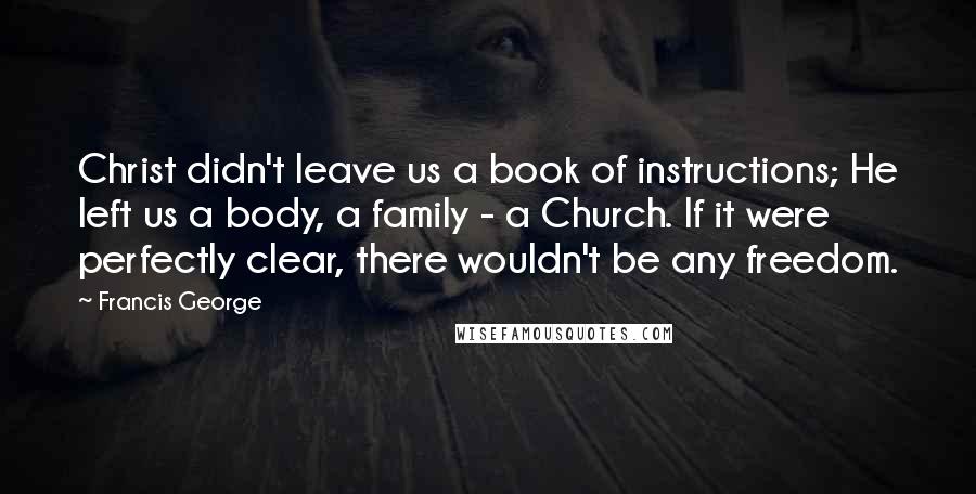 Francis George Quotes: Christ didn't leave us a book of instructions; He left us a body, a family - a Church. If it were perfectly clear, there wouldn't be any freedom.