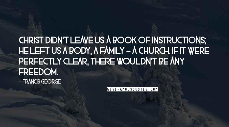 Francis George Quotes: Christ didn't leave us a book of instructions; He left us a body, a family - a Church. If it were perfectly clear, there wouldn't be any freedom.