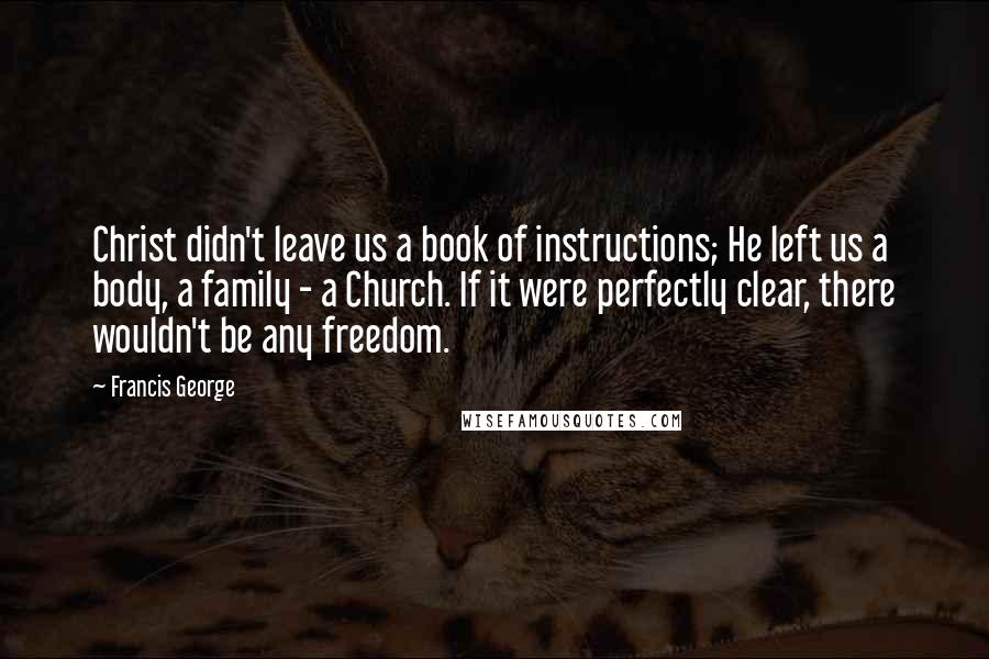 Francis George Quotes: Christ didn't leave us a book of instructions; He left us a body, a family - a Church. If it were perfectly clear, there wouldn't be any freedom.