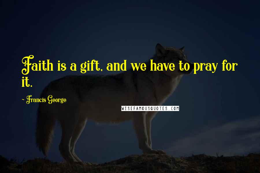 Francis George Quotes: Faith is a gift, and we have to pray for it.
