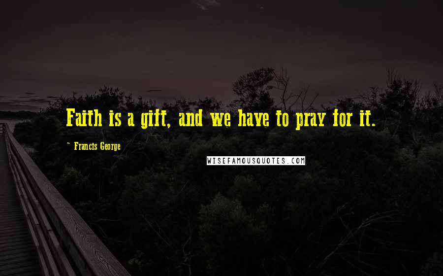 Francis George Quotes: Faith is a gift, and we have to pray for it.