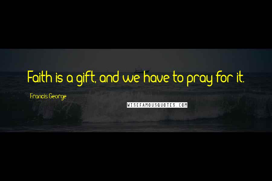 Francis George Quotes: Faith is a gift, and we have to pray for it.