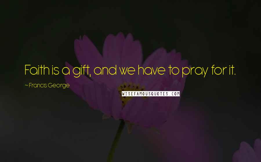 Francis George Quotes: Faith is a gift, and we have to pray for it.