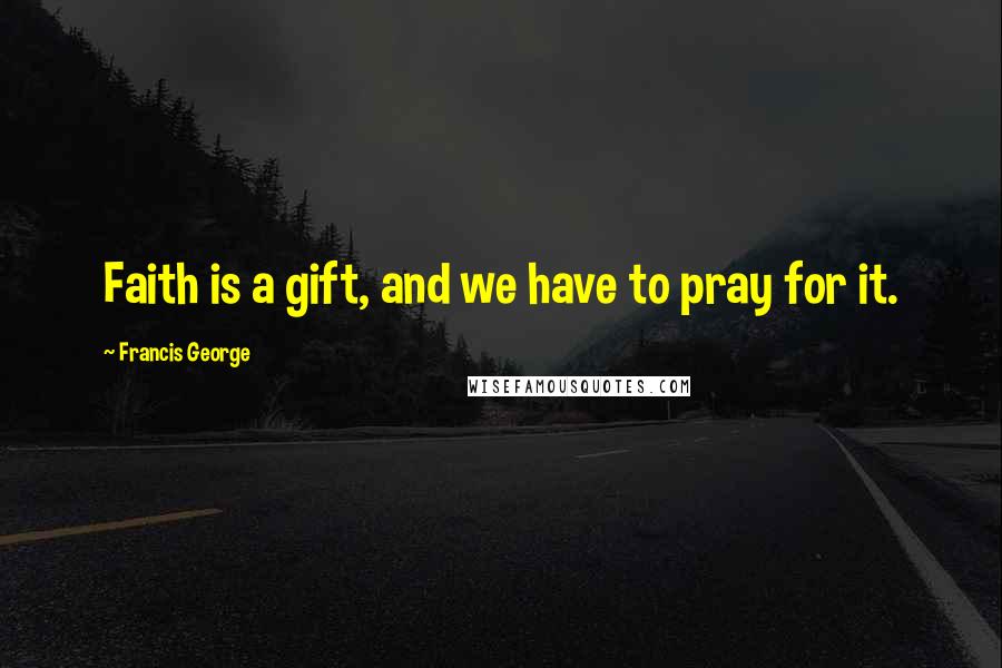 Francis George Quotes: Faith is a gift, and we have to pray for it.