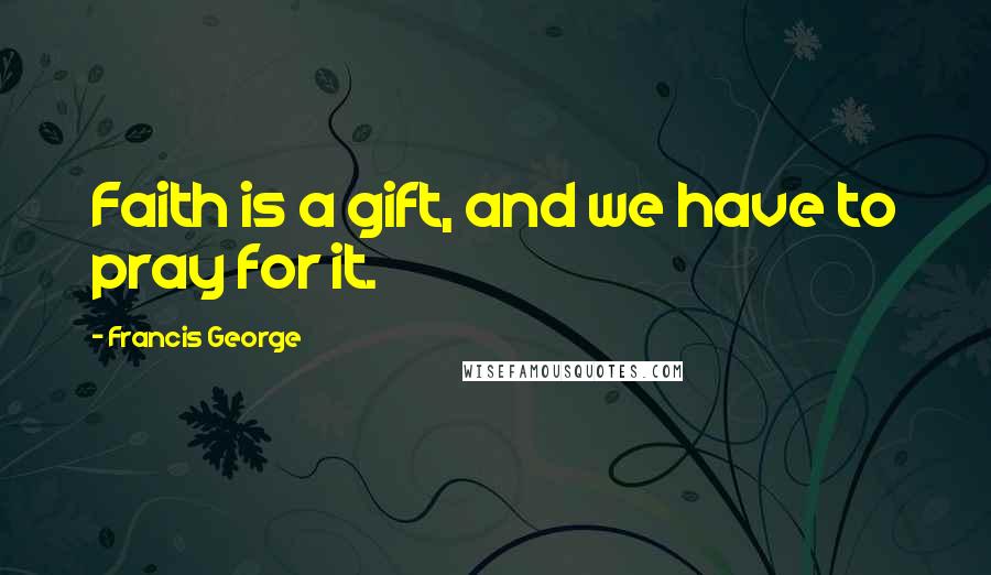 Francis George Quotes: Faith is a gift, and we have to pray for it.
