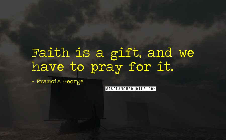 Francis George Quotes: Faith is a gift, and we have to pray for it.