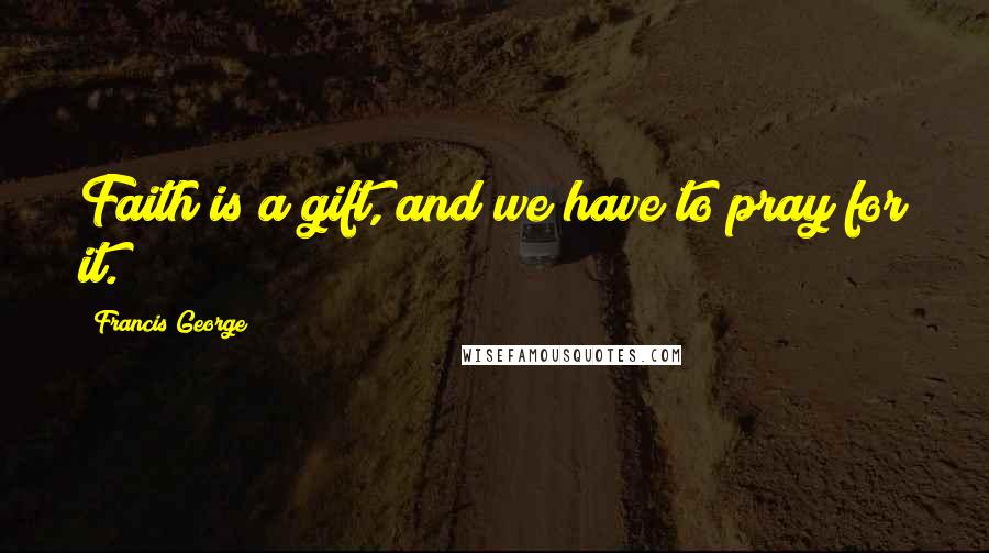 Francis George Quotes: Faith is a gift, and we have to pray for it.