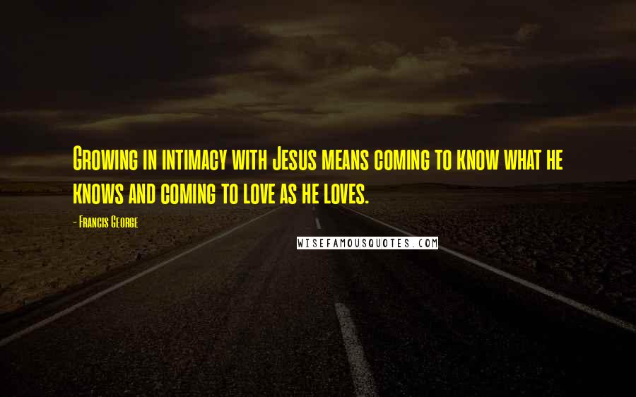 Francis George Quotes: Growing in intimacy with Jesus means coming to know what he knows and coming to love as he loves.