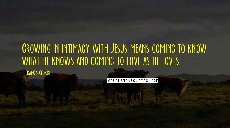 Francis George Quotes: Growing in intimacy with Jesus means coming to know what he knows and coming to love as he loves.