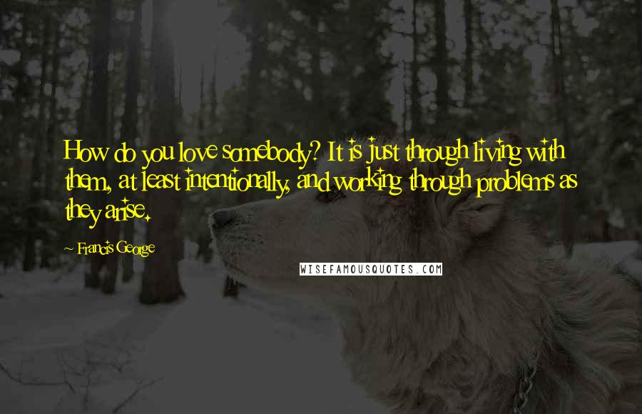 Francis George Quotes: How do you love somebody? It is just through living with them, at least intentionally, and working through problems as they arise.