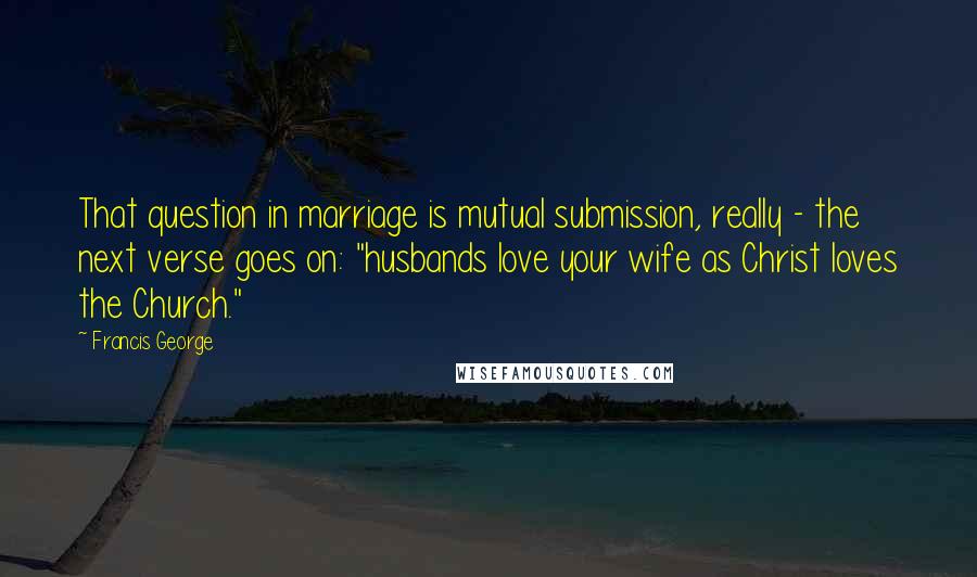 Francis George Quotes: That question in marriage is mutual submission, really - the next verse goes on: "husbands love your wife as Christ loves the Church."