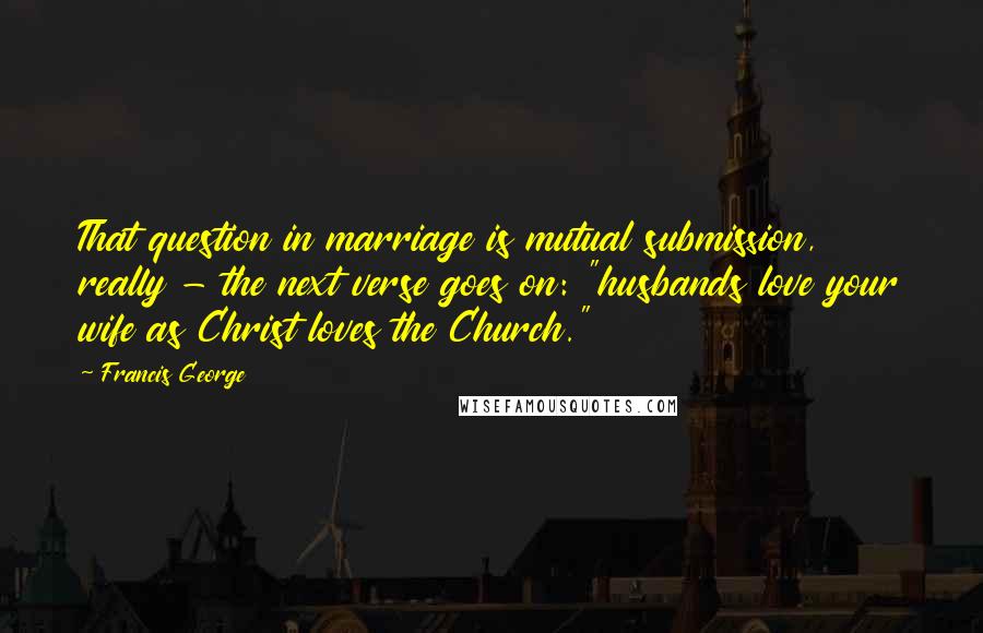 Francis George Quotes: That question in marriage is mutual submission, really - the next verse goes on: "husbands love your wife as Christ loves the Church."