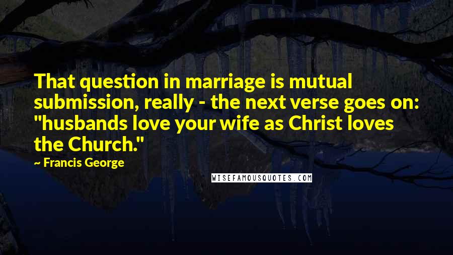 Francis George Quotes: That question in marriage is mutual submission, really - the next verse goes on: "husbands love your wife as Christ loves the Church."