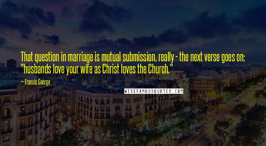 Francis George Quotes: That question in marriage is mutual submission, really - the next verse goes on: "husbands love your wife as Christ loves the Church."