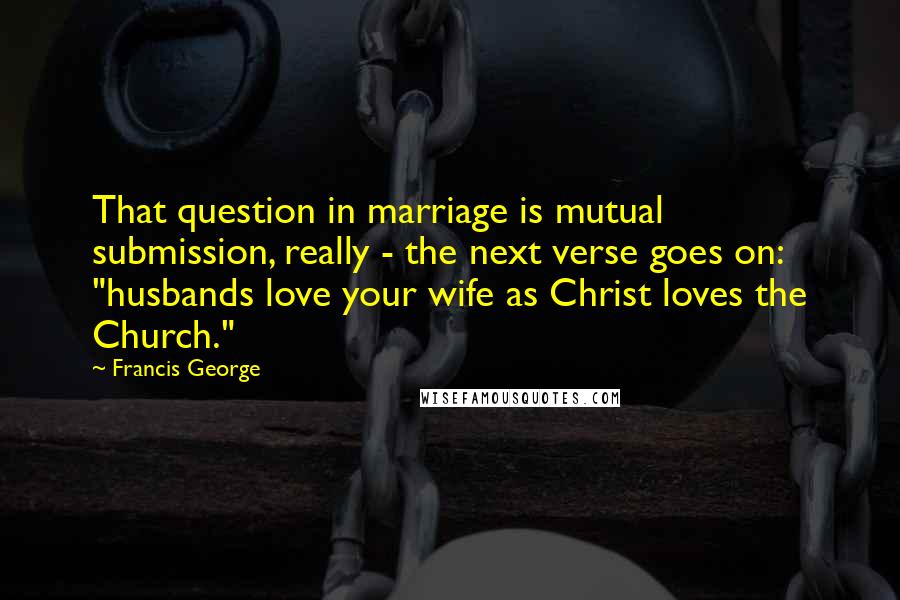 Francis George Quotes: That question in marriage is mutual submission, really - the next verse goes on: "husbands love your wife as Christ loves the Church."