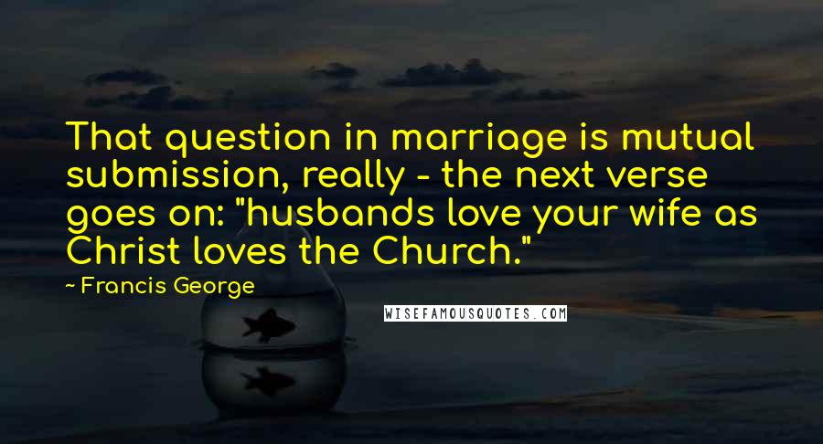 Francis George Quotes: That question in marriage is mutual submission, really - the next verse goes on: "husbands love your wife as Christ loves the Church."