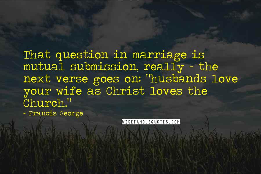 Francis George Quotes: That question in marriage is mutual submission, really - the next verse goes on: "husbands love your wife as Christ loves the Church."