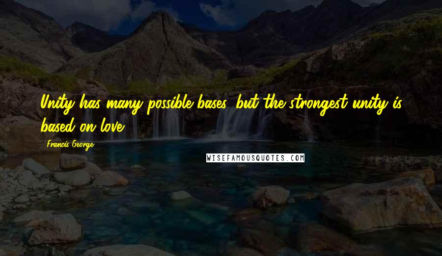 Francis George Quotes: Unity has many possible bases, but the strongest unity is based on love.