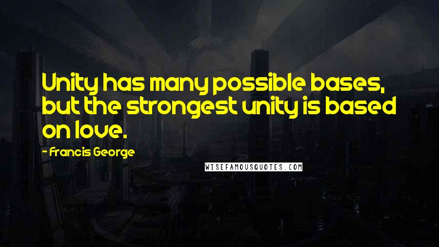 Francis George Quotes: Unity has many possible bases, but the strongest unity is based on love.