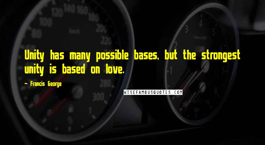 Francis George Quotes: Unity has many possible bases, but the strongest unity is based on love.