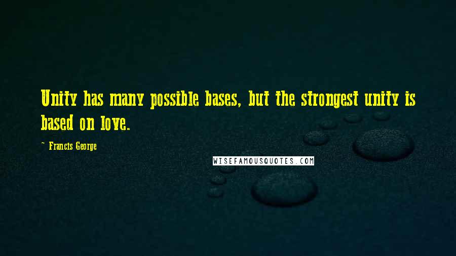 Francis George Quotes: Unity has many possible bases, but the strongest unity is based on love.