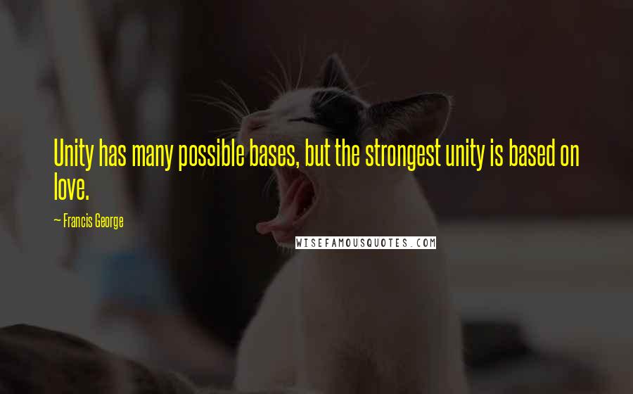 Francis George Quotes: Unity has many possible bases, but the strongest unity is based on love.