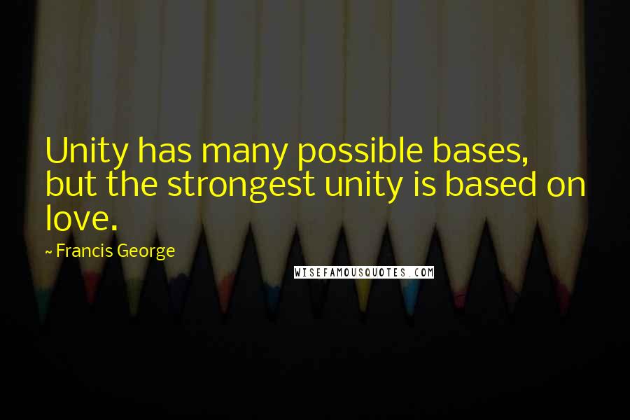 Francis George Quotes: Unity has many possible bases, but the strongest unity is based on love.