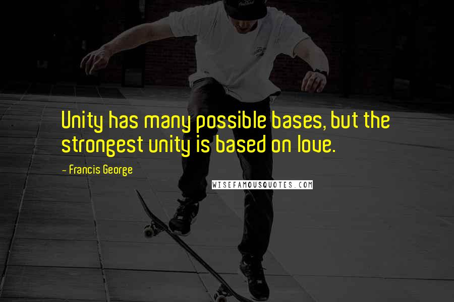 Francis George Quotes: Unity has many possible bases, but the strongest unity is based on love.