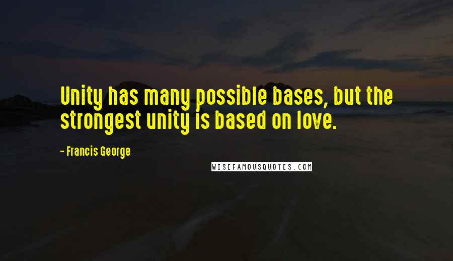 Francis George Quotes: Unity has many possible bases, but the strongest unity is based on love.