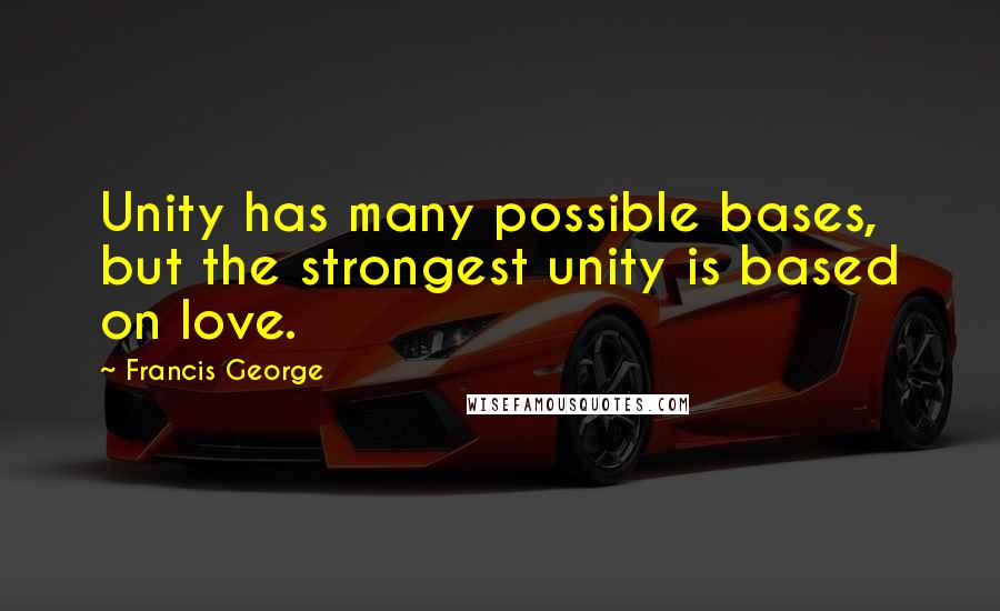 Francis George Quotes: Unity has many possible bases, but the strongest unity is based on love.