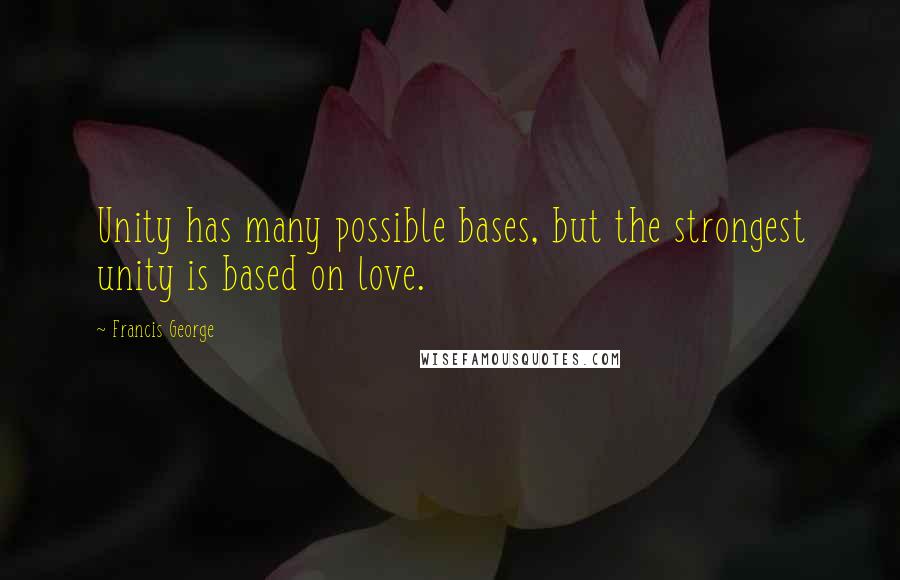 Francis George Quotes: Unity has many possible bases, but the strongest unity is based on love.